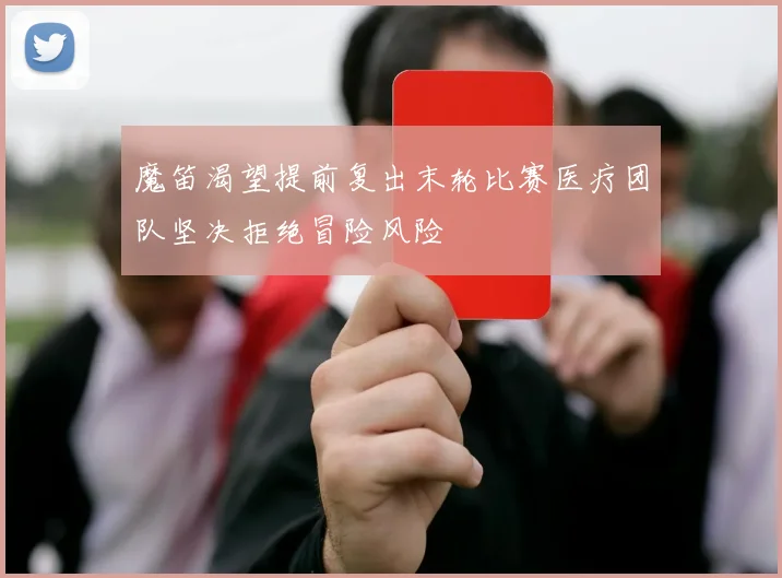 魔笛渴望提前复出末轮比赛医疗团队坚决拒绝冒险风险