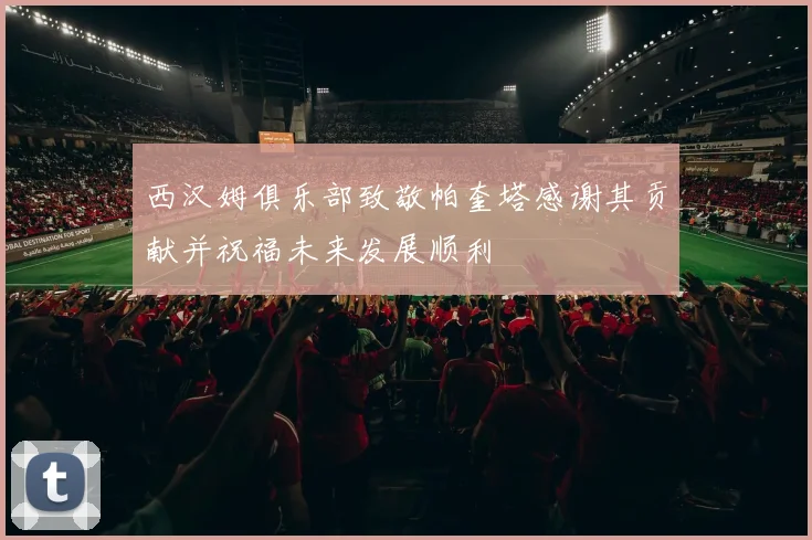 西汉姆俱乐部致敬帕奎塔感谢其贡献并祝福未来发展顺利