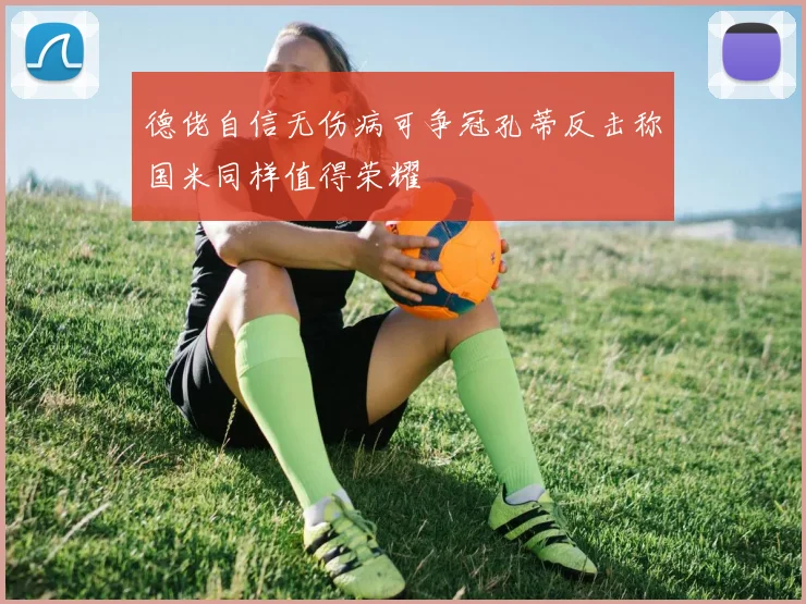 德佬自信无伤病可争冠孔蒂反击称国米同样值得荣耀