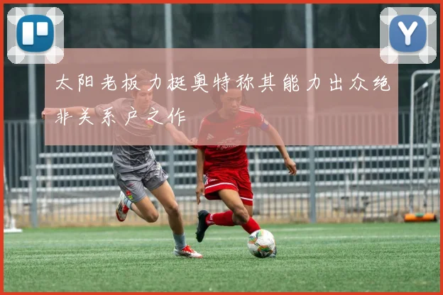 太阳老板力挺奥特称其能力出众绝非关系户之作
