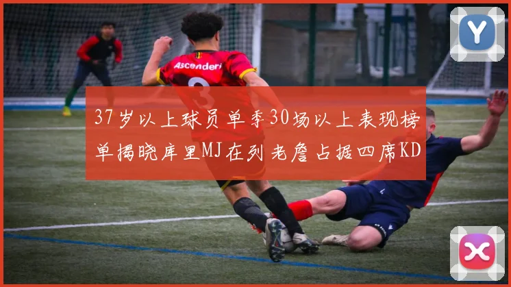 37岁以上球员单季30场以上表现榜单揭晓库里MJ在列老詹占据四席KD今年能否登顶