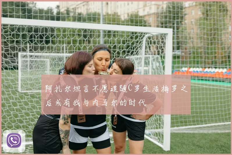 阿扎尔坦言不愿追随C罗生活梅罗之后或有我与内马尔的时代