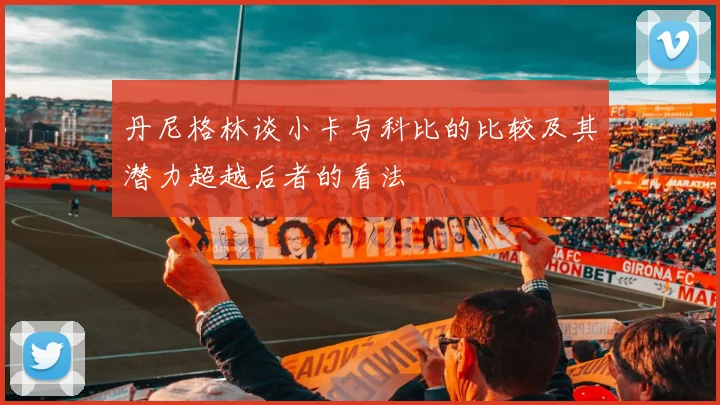 丹尼格林谈小卡与科比的比较及其潜力超越后者的看法