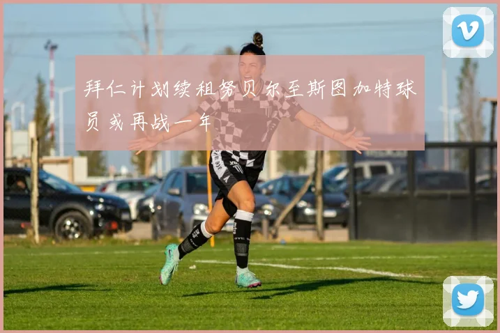 拜仁计划续租努贝尔至斯图加特球员或再战一年