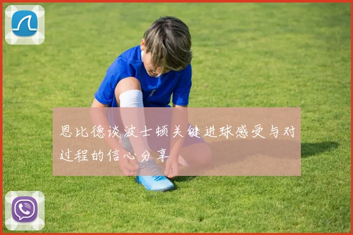 恩比德谈波士顿关键进球感受与对过程的信心分享
