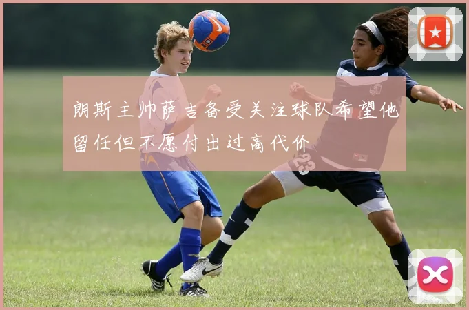 朗斯主帅萨吉备受关注球队希望他留任但不愿付出过高代价
