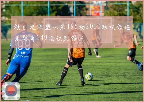 杨自进联盟以来195场2010助攻领跑东契奇149场位列第三
