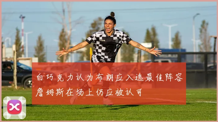 白巧克力认为布朗应入选最佳阵容詹姆斯在场上仍应被认可