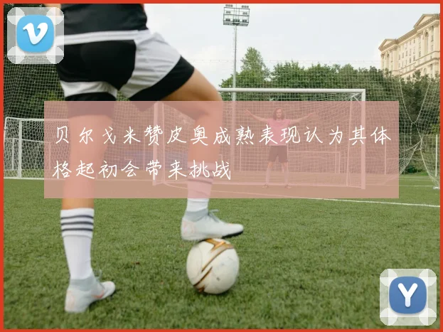 贝尔戈米赞皮奥成熟表现认为其体格起初会带来挑战