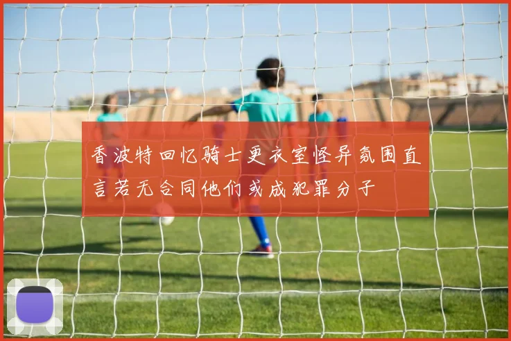 香波特回忆骑士更衣室怪异氛围直言若无合同他们或成犯罪分子