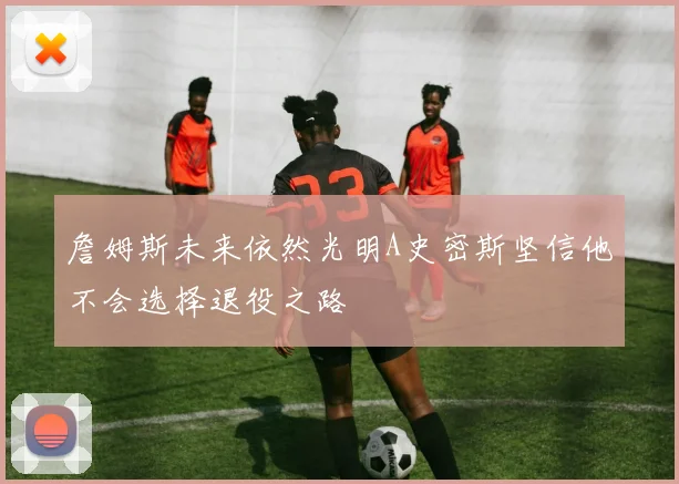 詹姆斯未来依然光明A史密斯坚信他不会选择退役之路