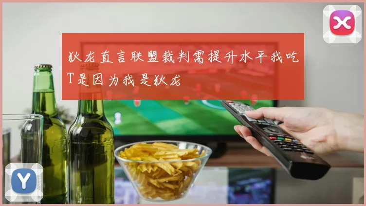 狄龙直言联盟裁判需提升水平我吃T是因为我是狄龙