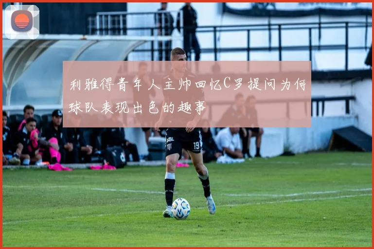 利雅得青年人主帅回忆C罗提问为何球队表现出色的趣事