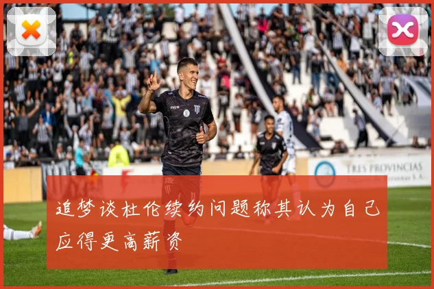 追梦谈杜伦续约问题称其认为自己应得更高薪资